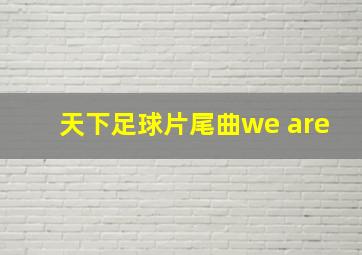 天下足球片尾曲we are